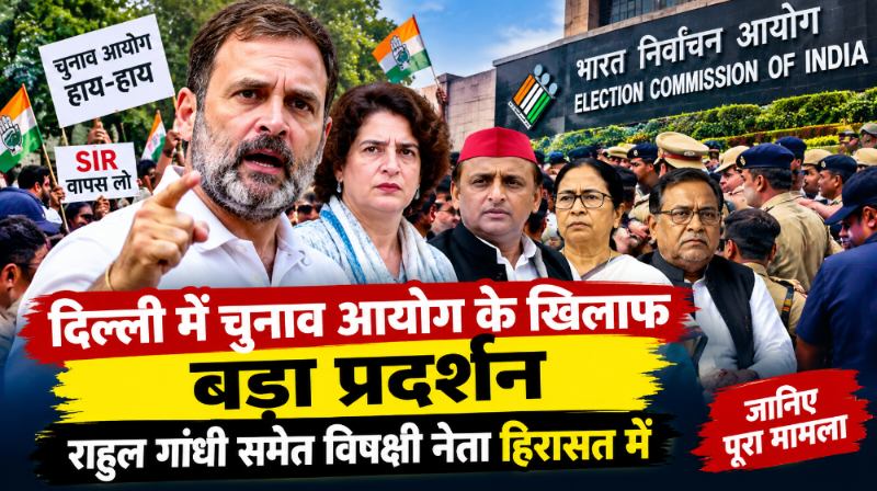 दिल्ली में चुनाव आयोग के खिलाफ बड़ा प्रदर्शन, राहुल गांधी समेत विपक्षी नेता हिरासत में; जानिए पूरा मामला
